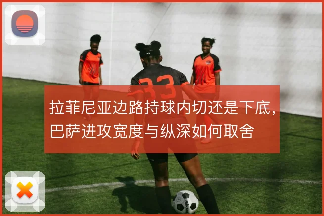 拉菲尼亚边路持球内切还是下底,巴萨进攻宽度与纵深如何取舍