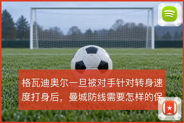 格瓦迪奥尔一旦被对手针对转身速度打身后,曼城防线需要怎样的保护机制