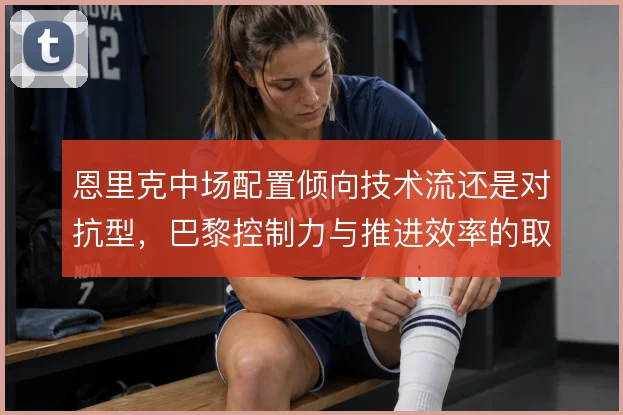 恩里克中场配置倾向技术流还是对抗型，巴黎控制力与推进效率的取舍