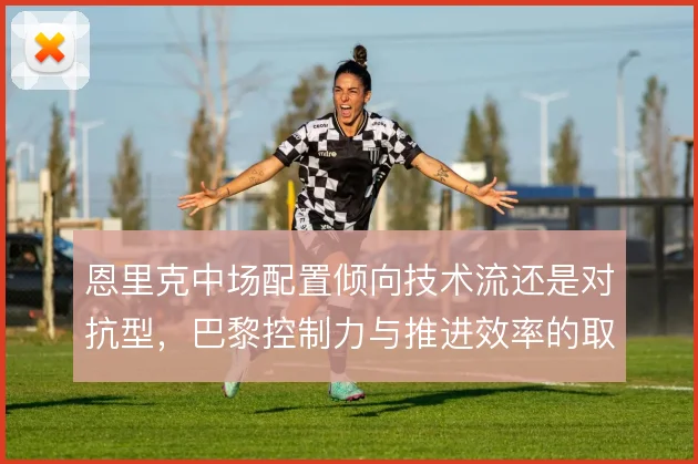 恩里克中场配置倾向技术流还是对抗型,巴黎控制力与推进效率的取舍