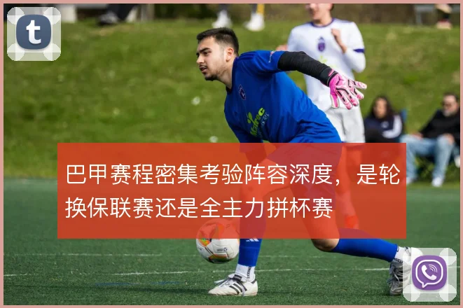巴甲赛程密集考验阵容深度,是轮换保联赛还是全主力拼杯赛