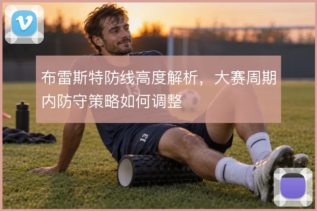 布雷斯特防线高度解析,大赛周期内防守策略如何调整