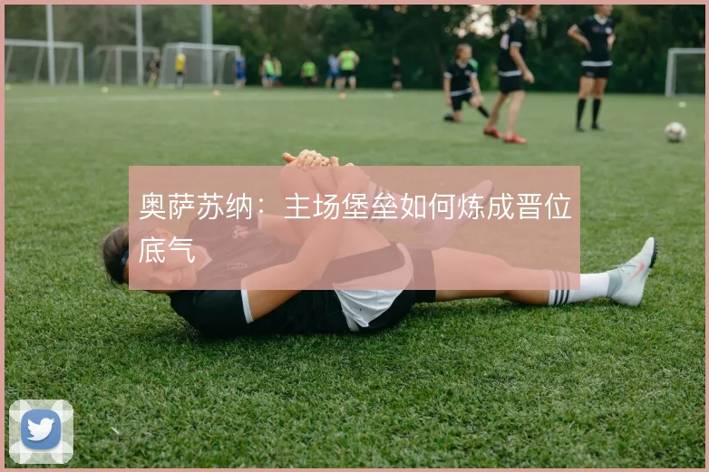 奥萨苏纳：主场堡垒如何炼成晋位底气