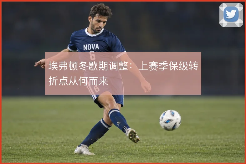 埃弗顿冬歇期调整：上赛季保级转折点从何而来