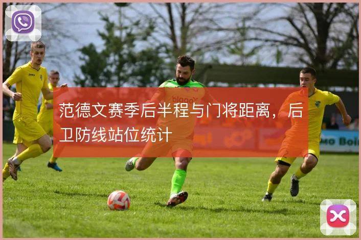 范德文赛季后半程与门将距离,后卫防线站位统计