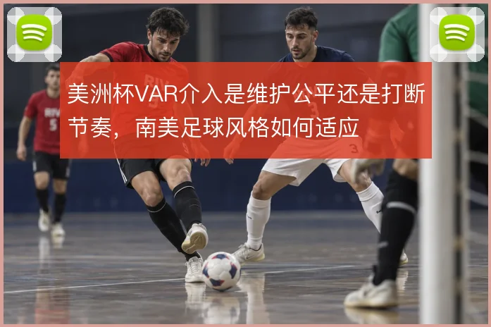 美洲杯VAR介入是维护公平还是打断节奏,南美足球风格如何适应