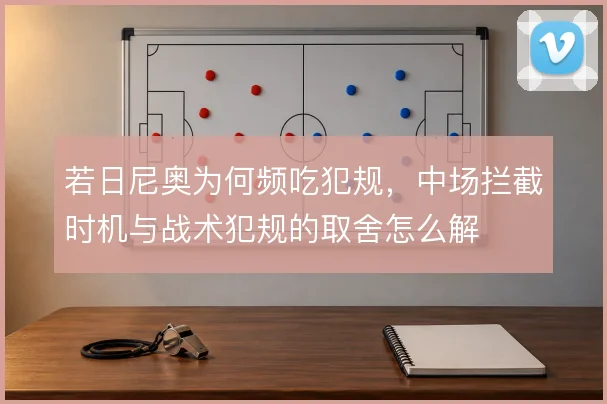 若日尼奥为何频吃犯规,中场拦截时机与战术犯规的取舍怎么解