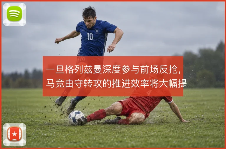 一旦格列兹曼深度参与前场反抢,马竞由守转攻的推进效率将大幅提升