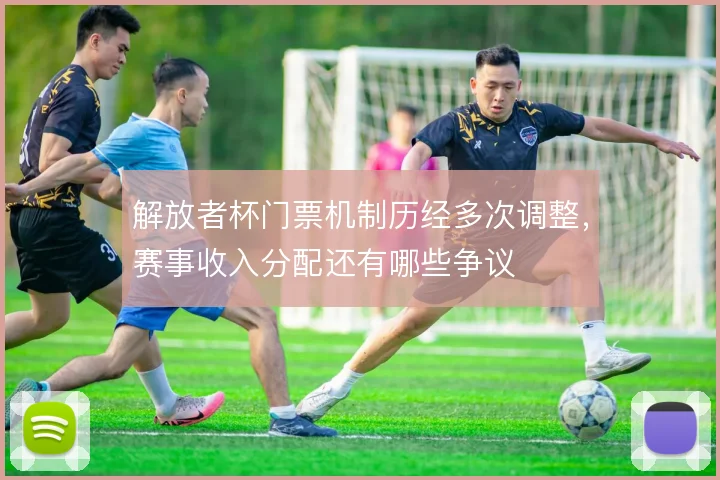 解放者杯门票机制历经多次调整,赛事收入分配还有哪些争议