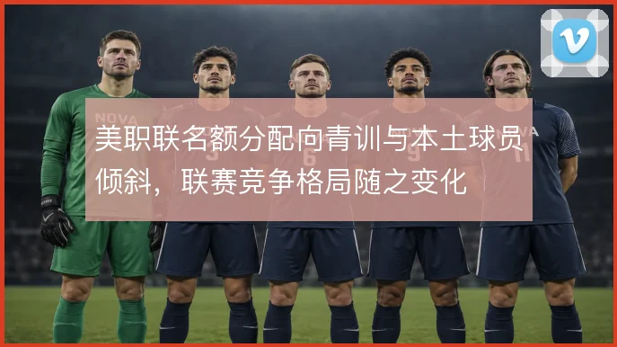 美职联名额分配向青训与本土球员倾斜，联赛竞争格局随之变化