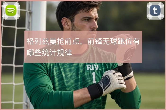 格列兹曼抢前点，前锋无球跑位有哪些统计规律