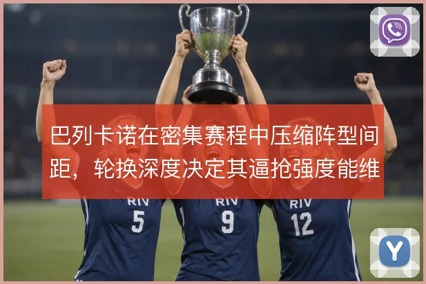 巴列卡诺在密集赛程中压缩阵型间距，轮换深度决定其逼抢强度能维持多久