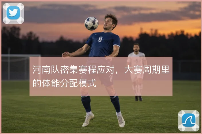 河南队密集赛程应对,大赛周期里的体能分配模式