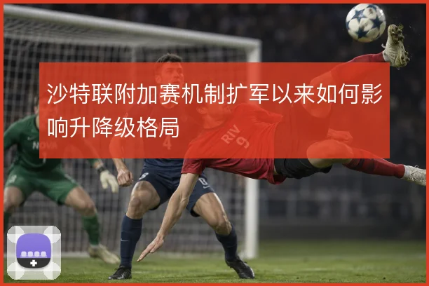 沙特联附加赛机制扩军以来如何影响升降级格局