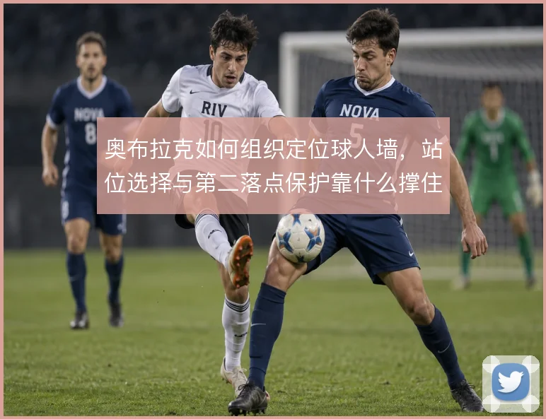 奥布拉克如何组织定位球人墙,站位选择与第二落点保护靠什么撑住