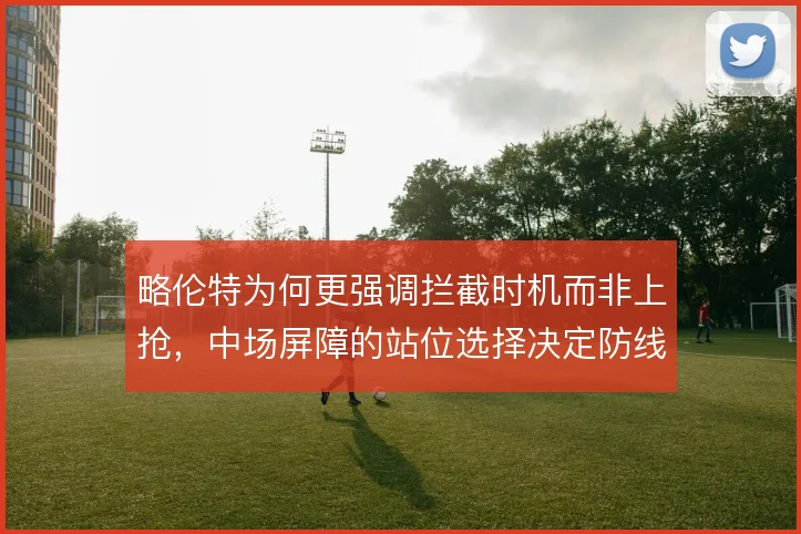 略伦特为何更强调拦截时机而非上抢,中场屏障的站位选择决定防线压力
