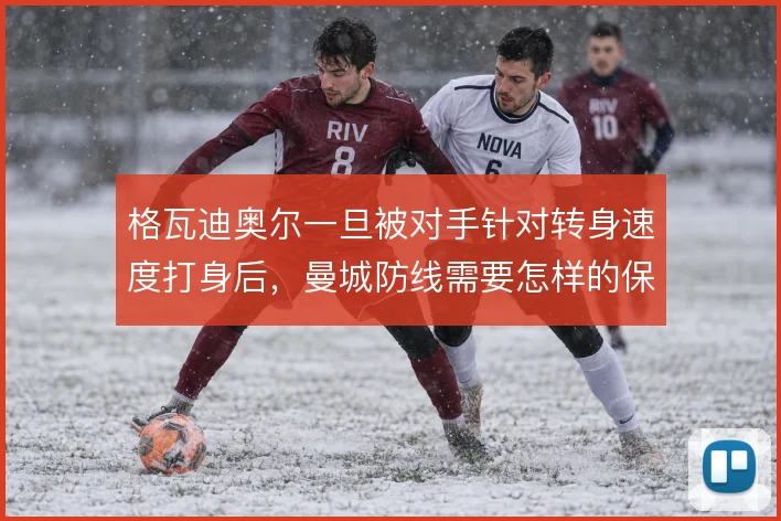 格瓦迪奥尔一旦被对手针对转身速度打身后，曼城防线需要怎样的保护机制