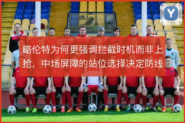 略伦特为何更强调拦截时机而非上抢,中场屏障的站位选择决定防线压力