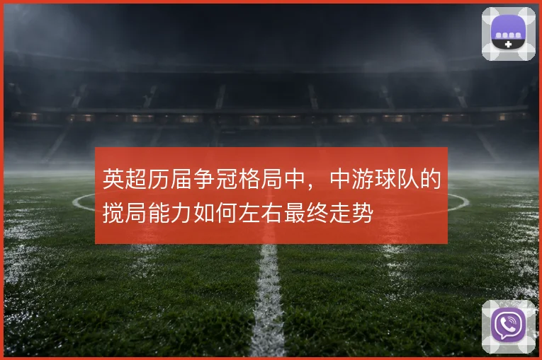 英超历届争冠格局中,中游球队的搅局能力如何左右最终走势