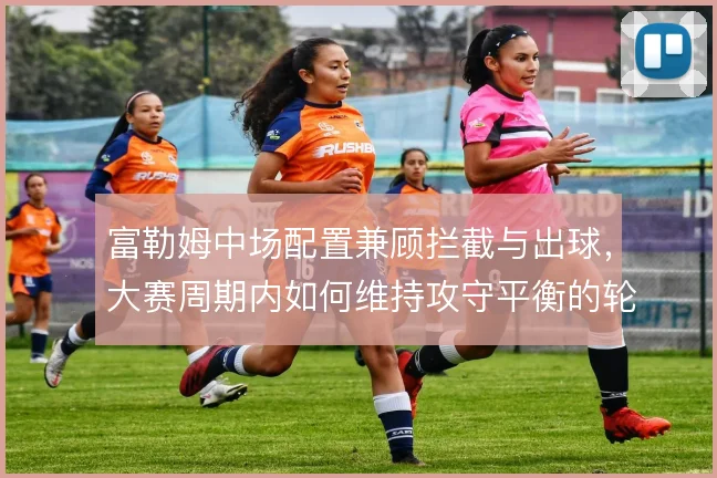 富勒姆中场配置兼顾拦截与出球，大赛周期内如何维持攻守平衡的轮换