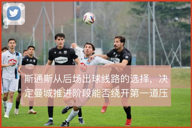斯通斯从后场出球线路的选择,决定曼城推进阶段能否绕开第一道压迫