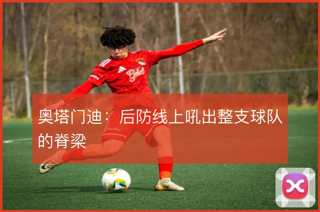 奥塔门迪:后防线上吼出整支球队的脊梁