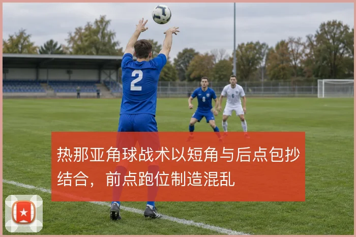 热那亚角球战术以短角与后点包抄结合，前点跑位制造混乱