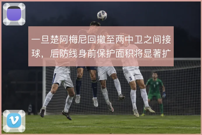 一旦楚阿梅尼回撤至两中卫之间接球，后防线身前保护面积将显著扩大