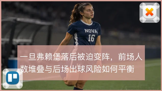 一旦弗赖堡落后被迫变阵，前场人数堆叠与后场出球风险如何平衡