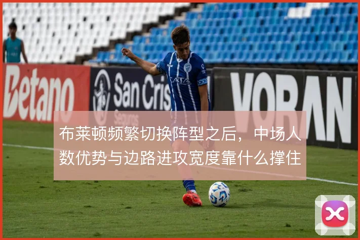 布莱顿频繁切换阵型之后,中场人数优势与边路进攻宽度靠什么撑住