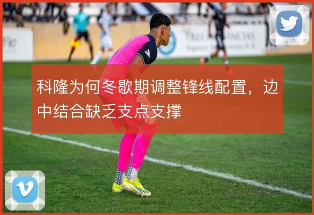 科隆为何冬歇期调整锋线配置，边中结合缺乏支点支撑