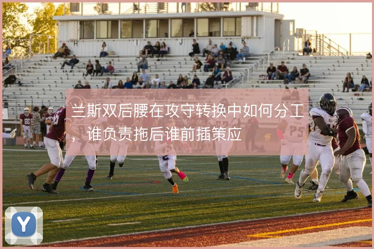 兰斯双后腰在攻守转换中如何分工,谁负责拖后谁前插策应