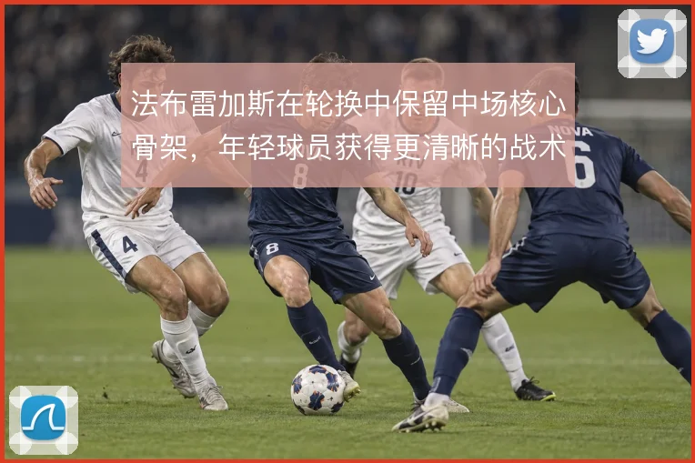法布雷加斯在轮换中保留中场核心骨架，年轻球员获得更清晰的战术分工