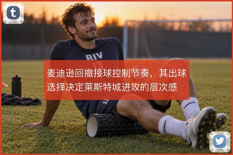 麦迪逊回撤接球控制节奏,其出球选择决定莱斯特城进攻的层次感