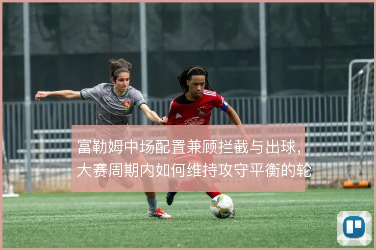 富勒姆中场配置兼顾拦截与出球,大赛周期内如何维持攻守平衡的轮换