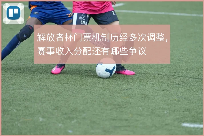 解放者杯门票机制历经多次调整,赛事收入分配还有哪些争议
