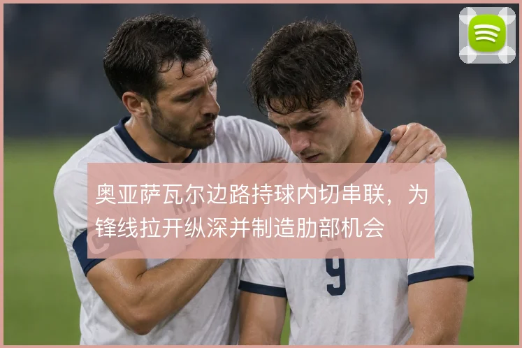 奥亚萨瓦尔边路持球内切串联,为锋线拉开纵深并制造肋部机会