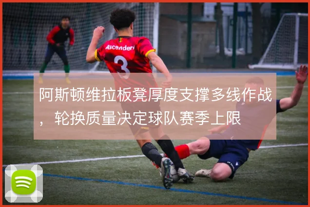 阿斯顿维拉板凳厚度支撑多线作战,轮换质量决定球队赛季上限