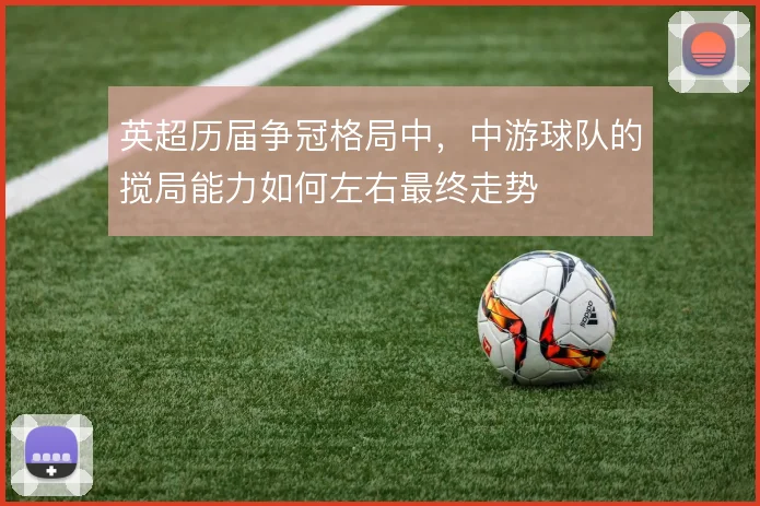 英超历届争冠格局中,中游球队的搅局能力如何左右最终走势
