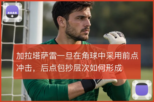 加拉塔萨雷一旦在角球中采用前点冲击,后点包抄层次如何形成