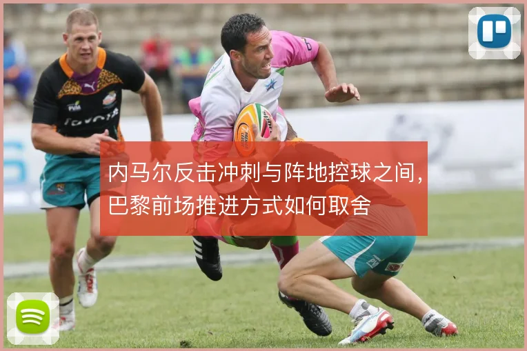 内马尔反击冲刺与阵地控球之间，巴黎前场推进方式如何取舍