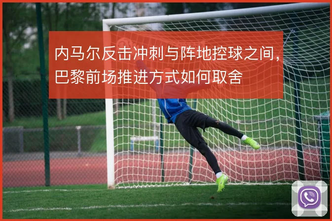 内马尔反击冲刺与阵地控球之间,巴黎前场推进方式如何取舍