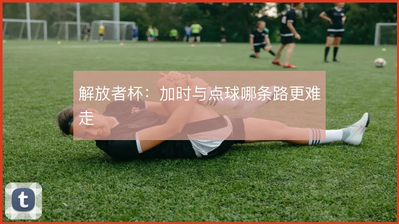 解放者杯:加时与点球哪条路更难走