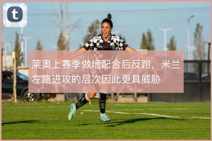 莱奥上赛季做墙配合后反跑,米兰左路进攻的层次因此更具威胁