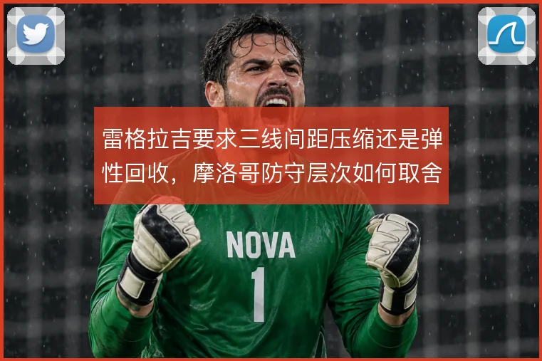 雷格拉吉要求三线间距压缩还是弹性回收，摩洛哥防守层次如何取舍
