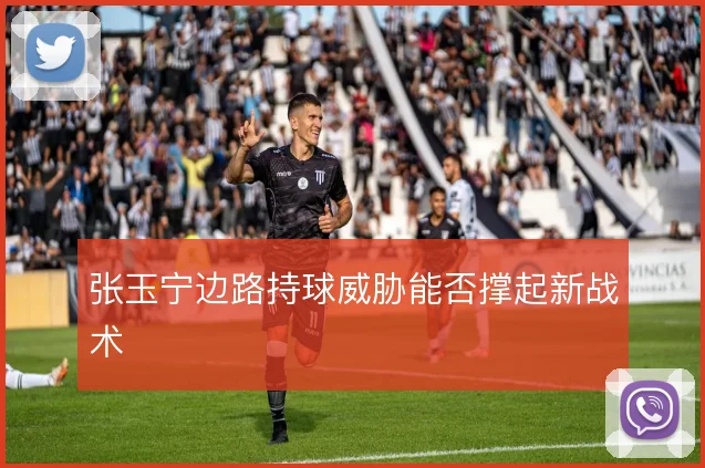 张玉宁边路持球威胁能否撑起新战术