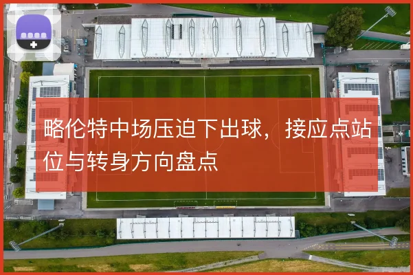 略伦特中场压迫下出球,接应点站位与转身方向盘点