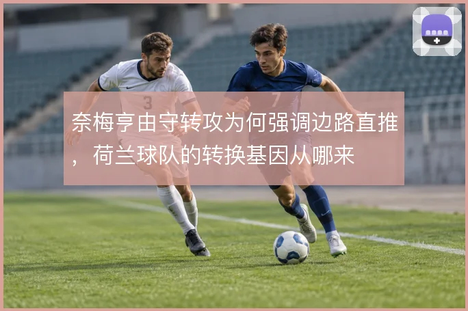 奈梅亨由守转攻为何强调边路直推,荷兰球队的转换基因从哪来