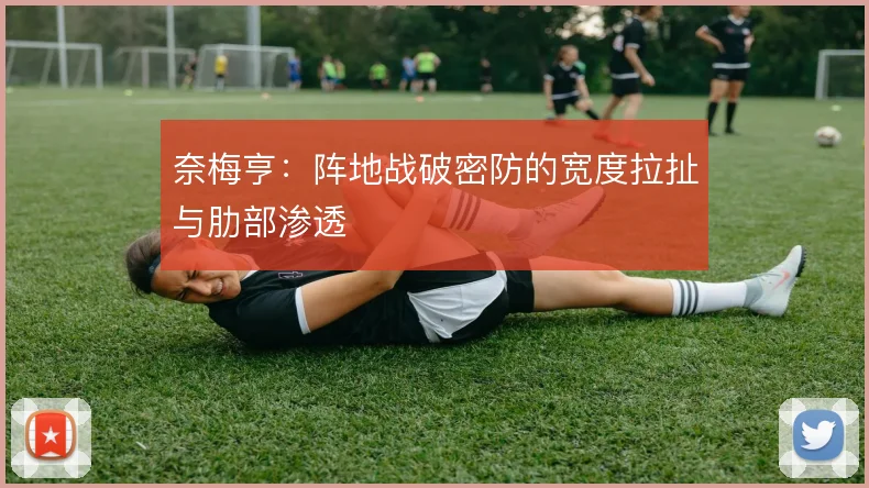 奈梅亨：阵地战破密防的宽度拉扯与肋部渗透
