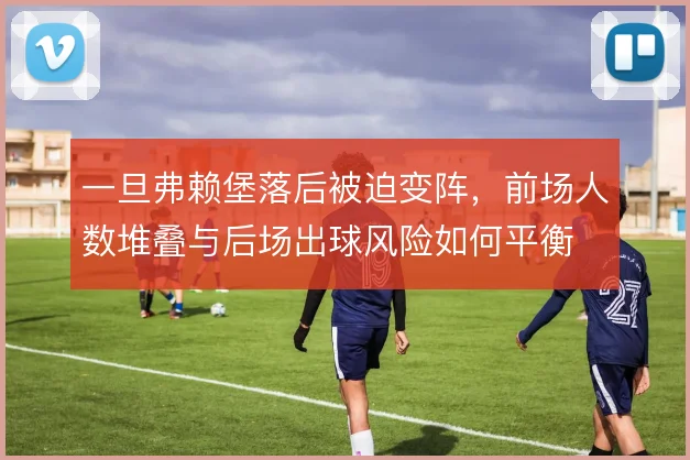 一旦弗赖堡落后被迫变阵，前场人数堆叠与后场出球风险如何平衡